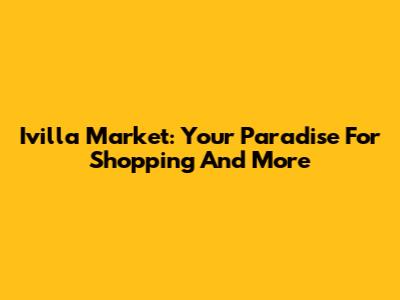 Ivilla Market: Your Paradise For Shopping And More
