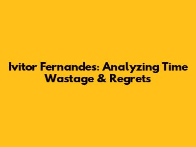 Ivitor Fernandes: Analyzing Time Wastage & Regrets