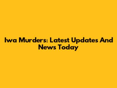 Iwa Murders: Latest Updates And News Today