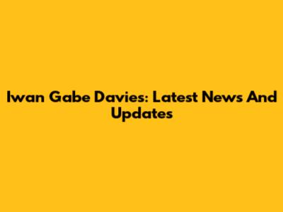 Iwan Gabe Davies: Latest News And Updates