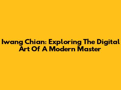 Iwang Chian: Exploring The Digital Art Of A Modern Master