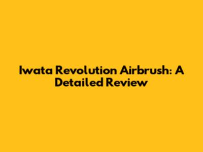Iwata Revolution Airbrush: A Detailed Review