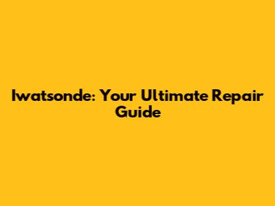 Iwatsonde: Your Ultimate Repair Guide