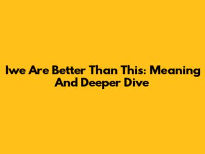 Iwe Are Better Than This: Meaning And Deeper Dive