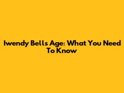Iwendy Bell's Age: What You Need To Know