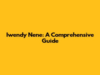 Iwendy Nene: A Comprehensive Guide