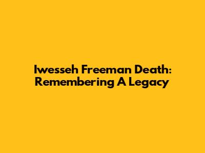 Iwesseh Freeman Death: Remembering A Legacy