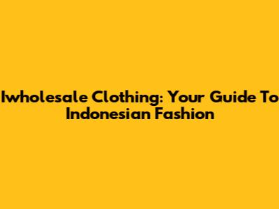Iwholesale Clothing: Your Guide To Indonesian Fashion