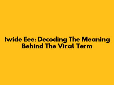 Iwide Eee: Decoding The Meaning Behind The Viral Term