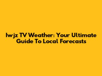 Iwjz TV Weather: Your Ultimate Guide To Local Forecasts