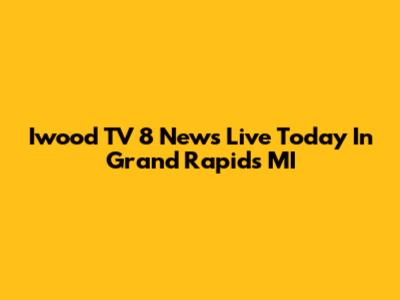 Iwood TV 8 News Live Today In Grand Rapids MI