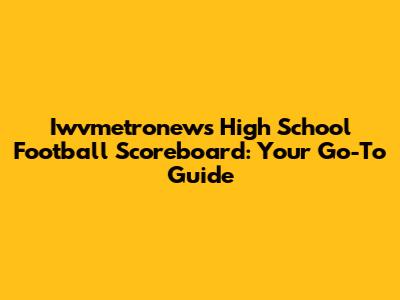 Iwvmetronews High School Football Scoreboard: Your Go-To Guide