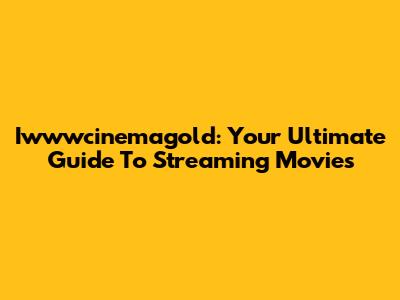 Iwwwcinemagold: Your Ultimate Guide To Streaming Movies