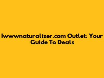 Iwwwnaturalizer.com Outlet: Your Guide To Deals