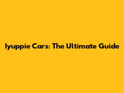 Iyuppie Cars: The Ultimate Guide