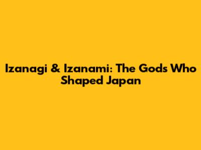 Izanagi & Izanami: The Gods Who Shaped Japan