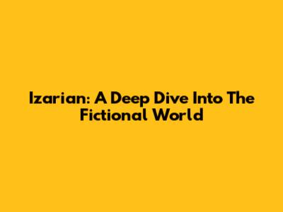 Izarian: A Deep Dive Into The Fictional World