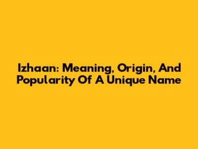 Izhaan: Meaning, Origin, And Popularity Of A Unique Name