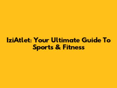 IziAtlet: Your Ultimate Guide To Sports & Fitness