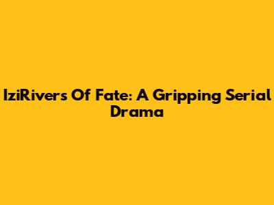 IziRivers Of Fate: A Gripping Serial Drama