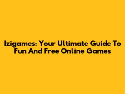Izigames: Your Ultimate Guide To Fun And Free Online Games