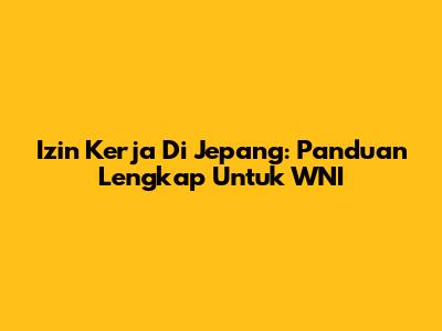 Izin Kerja Di Jepang: Panduan Lengkap Untuk WNI
