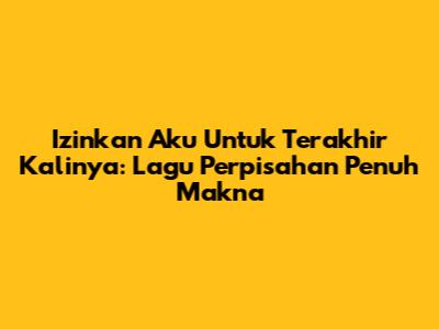Izinkan Aku Untuk Terakhir Kalinya: Lagu Perpisahan Penuh Makna