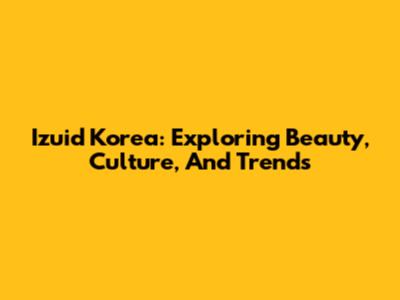 Izuid Korea: Exploring Beauty, Culture, And Trends