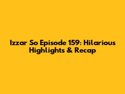 Izzar So Episode 159: Hilarious Highlights & Recap