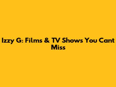 Izzy G: Films & TV Shows You Can't Miss