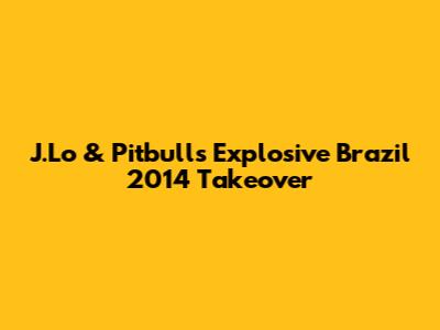 J.Lo & Pitbull's Explosive Brazil 2014 Takeover