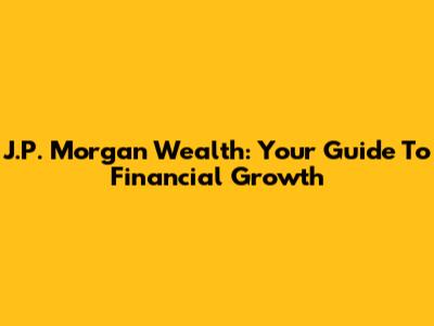 J.P. Morgan Wealth: Your Guide To Financial Growth