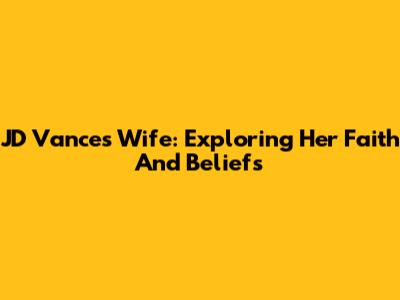 JD Vance's Wife: Exploring Her Faith And Beliefs