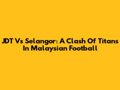 JDT Vs Selangor: A Clash Of Titans In Malaysian Football