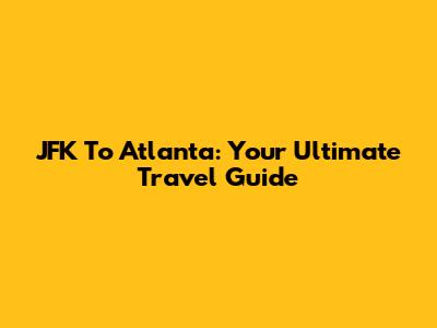 JFK To Atlanta: Your Ultimate Travel Guide