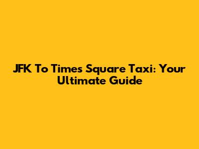 JFK To Times Square Taxi: Your Ultimate Guide