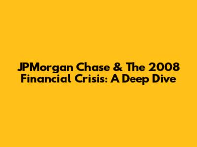 JPMorgan Chase & The 2008 Financial Crisis: A Deep Dive