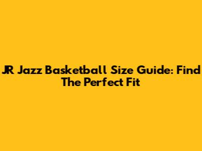 JR Jazz Basketball Size Guide: Find The Perfect Fit