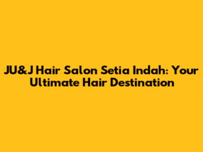 JU&J Hair Salon Setia Indah: Your Ultimate Hair Destination