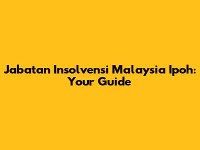 Jabatan Insolvensi Malaysia Ipoh: Your Guide