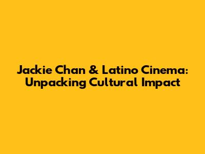 Jackie Chan & Latino Cinema: Unpacking Cultural Impact
