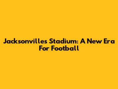 Jacksonville's Stadium: A New Era For Football