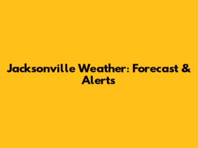 Jacksonville Weather: Forecast & Alerts