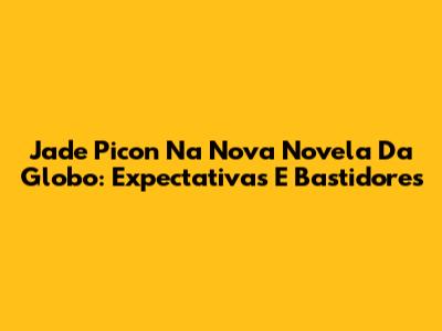 Jade Picon Na Nova Novela Da Globo: Expectativas E Bastidores