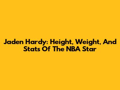 Jaden Hardy: Height, Weight, And Stats Of The NBA Star