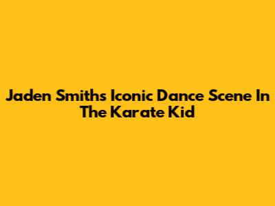 Jaden Smith's Iconic Dance Scene In The Karate Kid