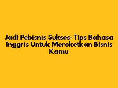Jadi Pebisnis Sukses: Tips Bahasa Inggris Untuk Meroketkan Bisnis Kamu