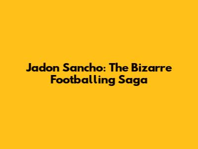 Jadon Sancho: The Bizarre Footballing Saga