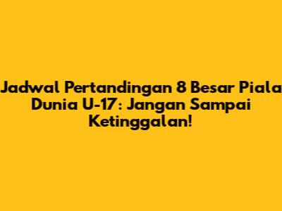 Jadwal Pertandingan 8 Besar Piala Dunia U-17: Jangan Sampai Ketinggalan!