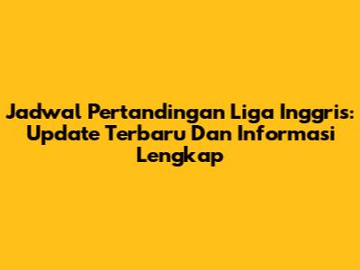 Jadwal Pertandingan Liga Inggris: Update Terbaru Dan Informasi Lengkap